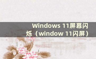 Windows 11屏幕闪烁（window 11闪屏）